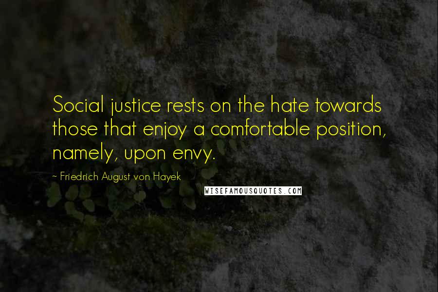 Friedrich August Von Hayek Quotes: Social justice rests on the hate towards those that enjoy a comfortable position, namely, upon envy.