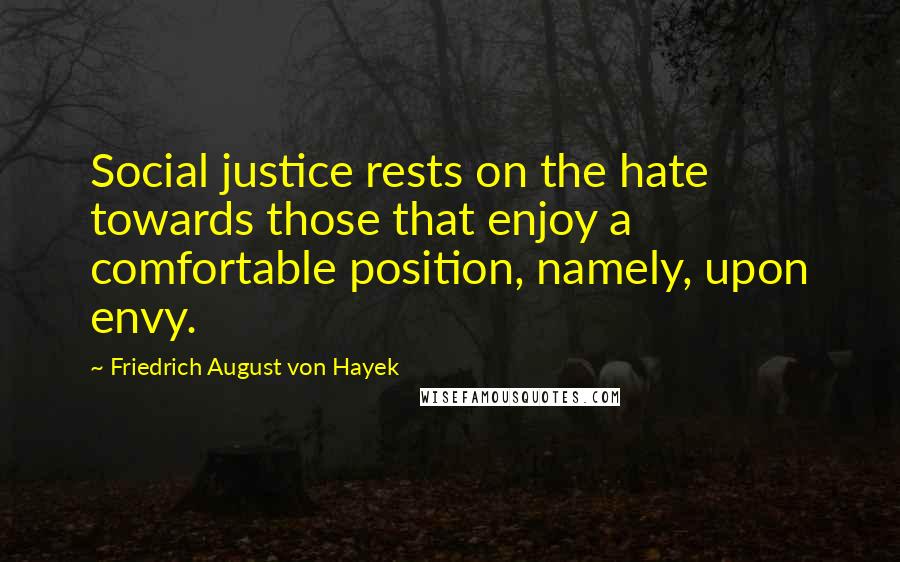 Friedrich August Von Hayek Quotes: Social justice rests on the hate towards those that enjoy a comfortable position, namely, upon envy.