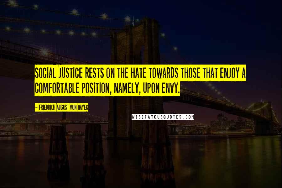 Friedrich August Von Hayek Quotes: Social justice rests on the hate towards those that enjoy a comfortable position, namely, upon envy.