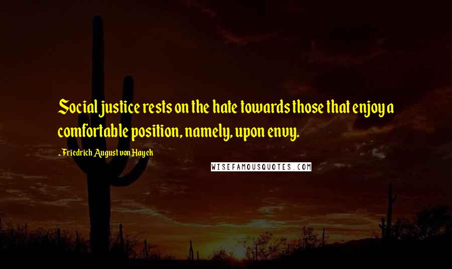 Friedrich August Von Hayek Quotes: Social justice rests on the hate towards those that enjoy a comfortable position, namely, upon envy.