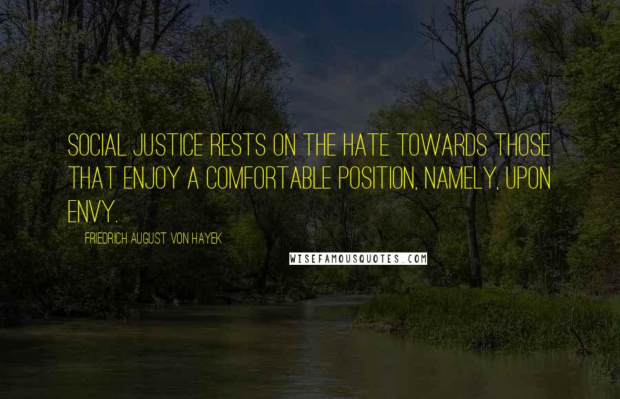 Friedrich August Von Hayek Quotes: Social justice rests on the hate towards those that enjoy a comfortable position, namely, upon envy.