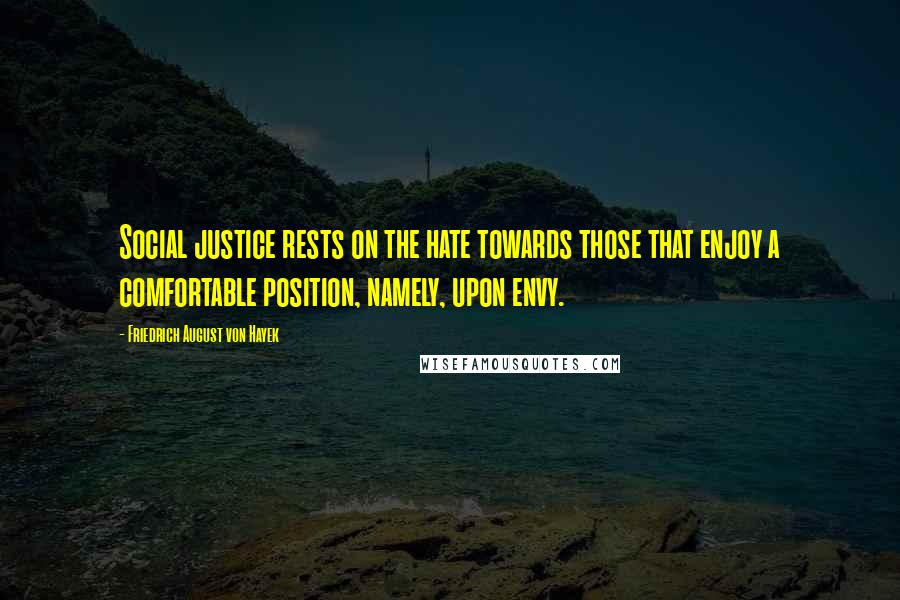 Friedrich August Von Hayek Quotes: Social justice rests on the hate towards those that enjoy a comfortable position, namely, upon envy.