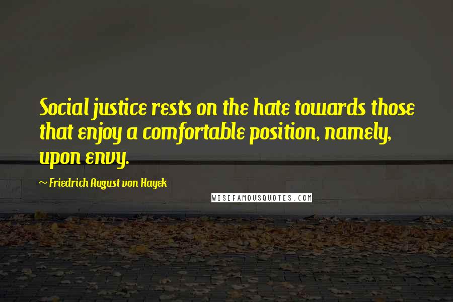 Friedrich August Von Hayek Quotes: Social justice rests on the hate towards those that enjoy a comfortable position, namely, upon envy.