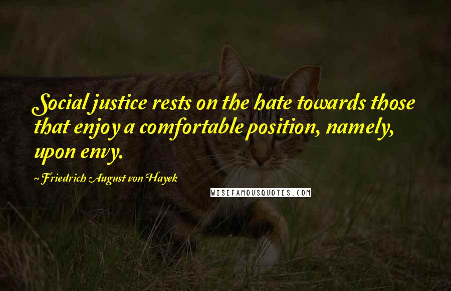 Friedrich August Von Hayek Quotes: Social justice rests on the hate towards those that enjoy a comfortable position, namely, upon envy.