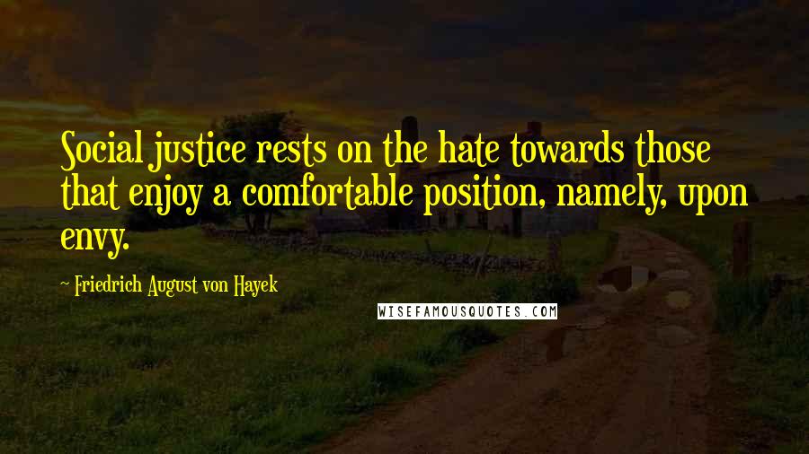 Friedrich August Von Hayek Quotes: Social justice rests on the hate towards those that enjoy a comfortable position, namely, upon envy.