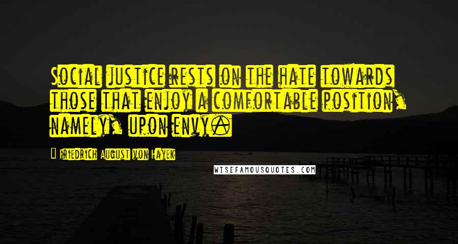 Friedrich August Von Hayek Quotes: Social justice rests on the hate towards those that enjoy a comfortable position, namely, upon envy.