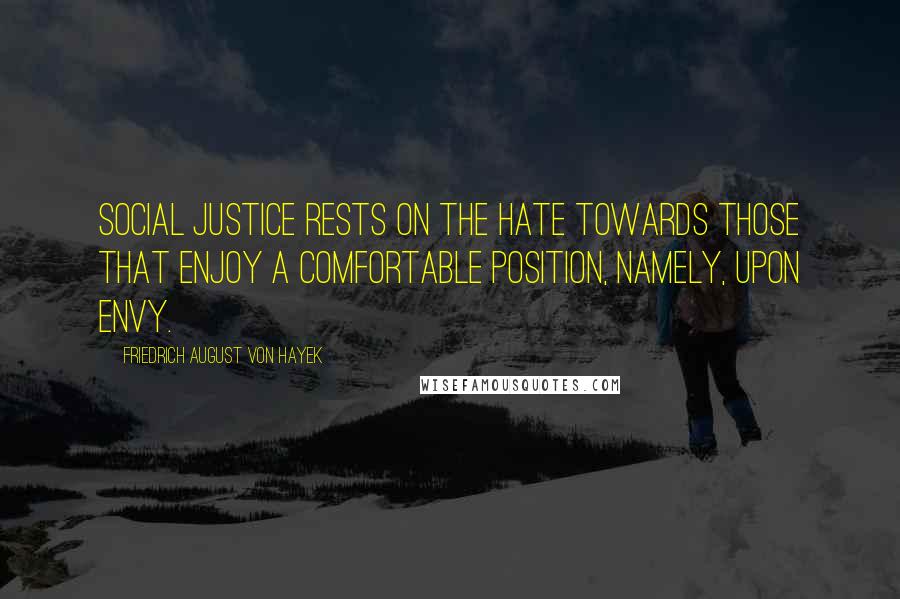 Friedrich August Von Hayek Quotes: Social justice rests on the hate towards those that enjoy a comfortable position, namely, upon envy.