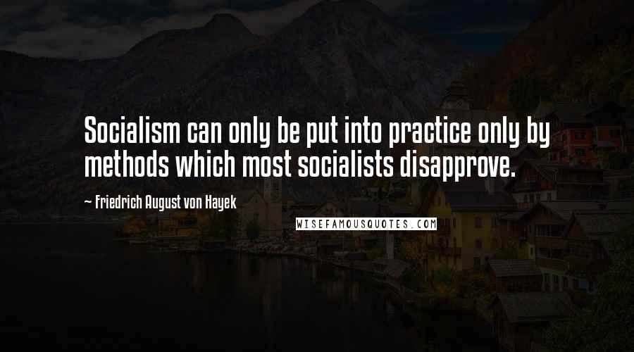 Friedrich August Von Hayek Quotes: Socialism can only be put into practice only by methods which most socialists disapprove.