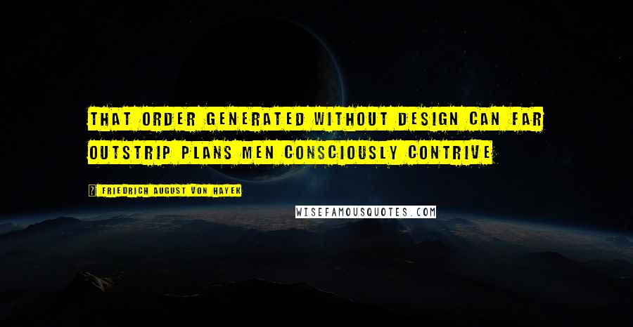 Friedrich August Von Hayek Quotes: That order generated without design can far outstrip plans men consciously contrive