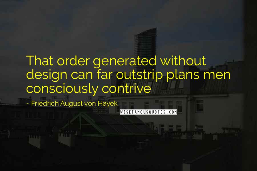 Friedrich August Von Hayek Quotes: That order generated without design can far outstrip plans men consciously contrive