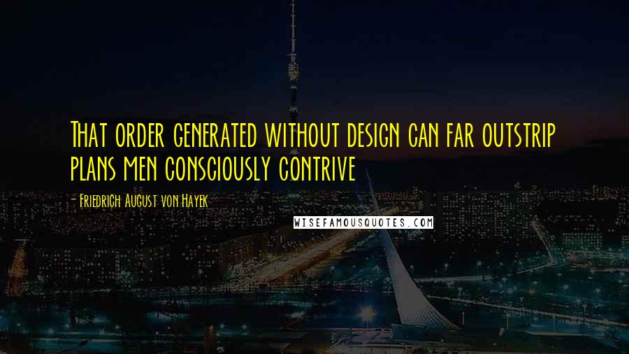 Friedrich August Von Hayek Quotes: That order generated without design can far outstrip plans men consciously contrive