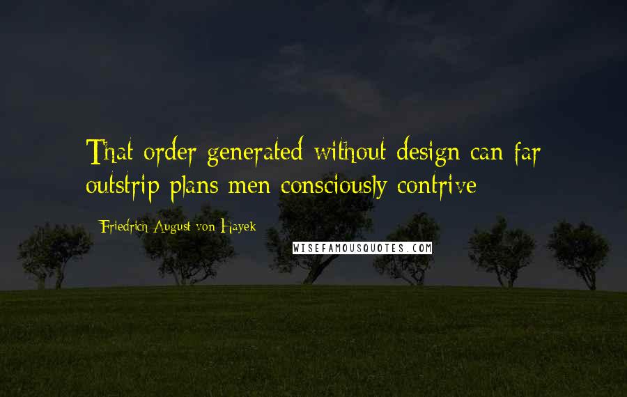 Friedrich August Von Hayek Quotes: That order generated without design can far outstrip plans men consciously contrive