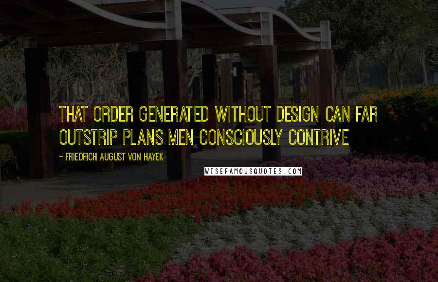 Friedrich August Von Hayek Quotes: That order generated without design can far outstrip plans men consciously contrive