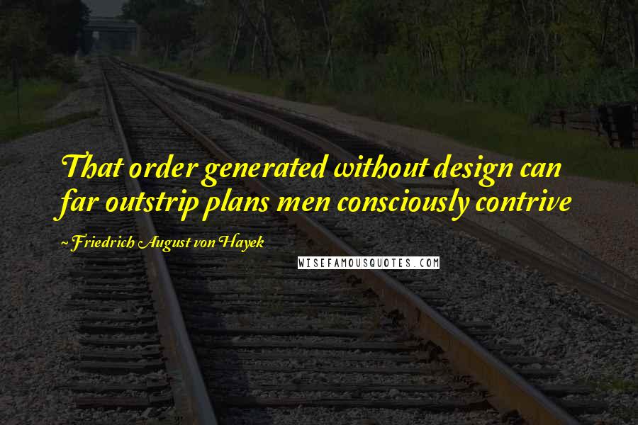 Friedrich August Von Hayek Quotes: That order generated without design can far outstrip plans men consciously contrive