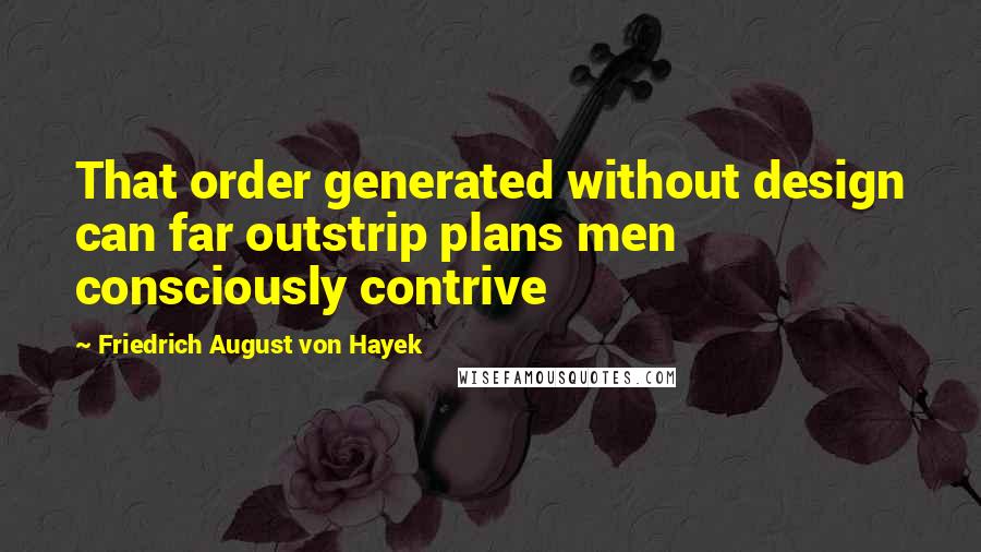 Friedrich August Von Hayek Quotes: That order generated without design can far outstrip plans men consciously contrive