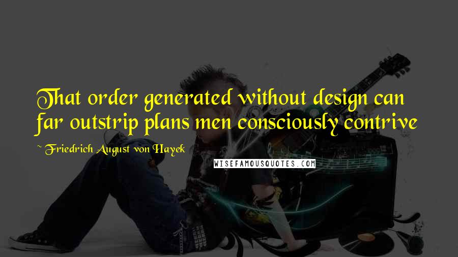 Friedrich August Von Hayek Quotes: That order generated without design can far outstrip plans men consciously contrive