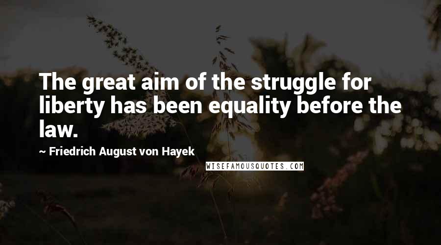 Friedrich August Von Hayek Quotes: The great aim of the struggle for liberty has been equality before the law.