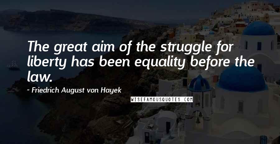 Friedrich August Von Hayek Quotes: The great aim of the struggle for liberty has been equality before the law.