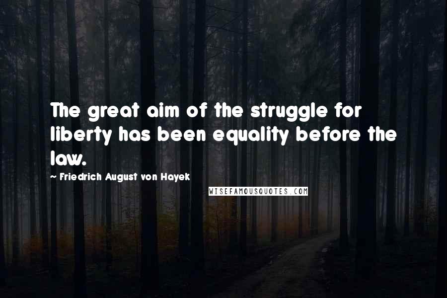 Friedrich August Von Hayek Quotes: The great aim of the struggle for liberty has been equality before the law.