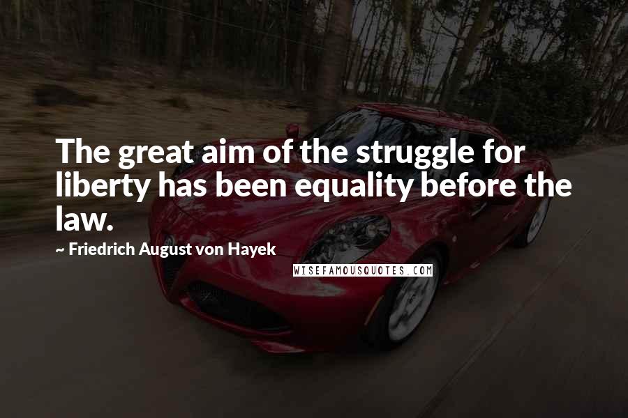 Friedrich August Von Hayek Quotes: The great aim of the struggle for liberty has been equality before the law.