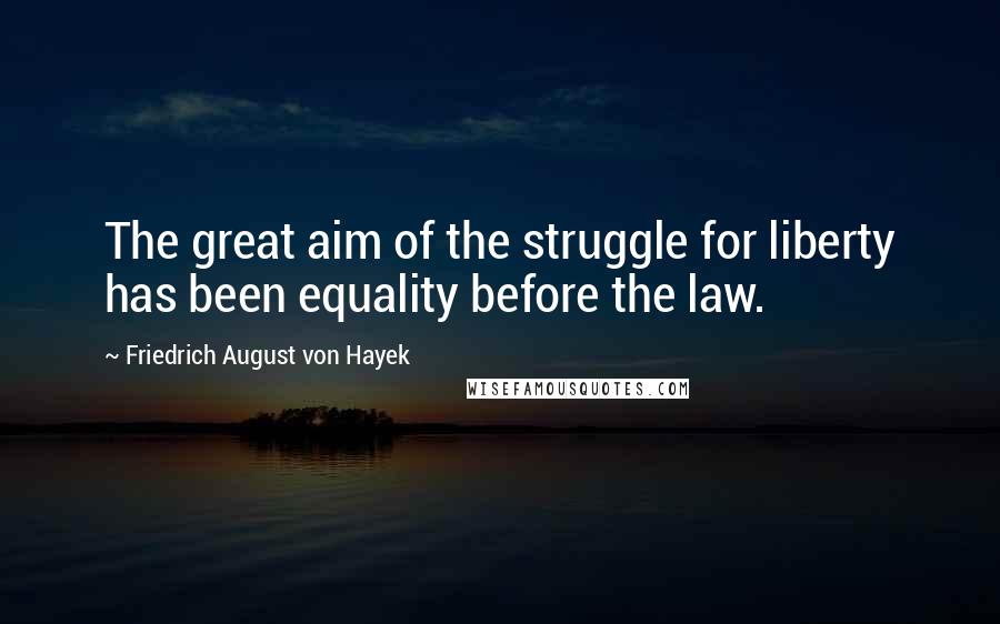 Friedrich August Von Hayek Quotes: The great aim of the struggle for liberty has been equality before the law.