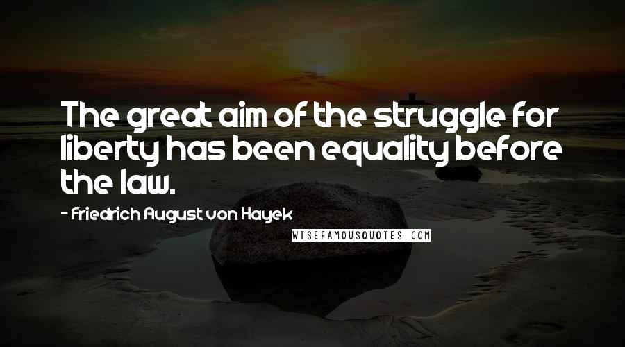 Friedrich August Von Hayek Quotes: The great aim of the struggle for liberty has been equality before the law.