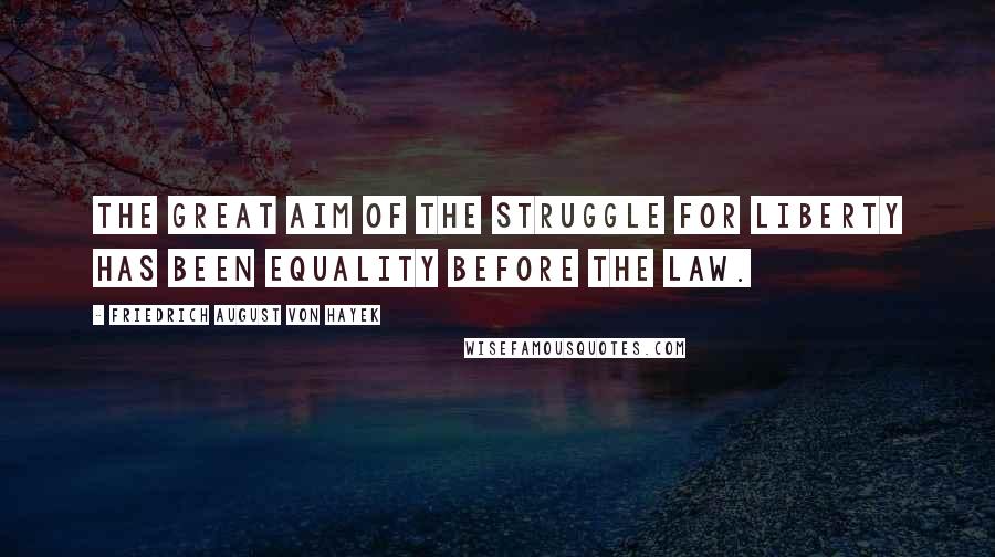 Friedrich August Von Hayek Quotes: The great aim of the struggle for liberty has been equality before the law.