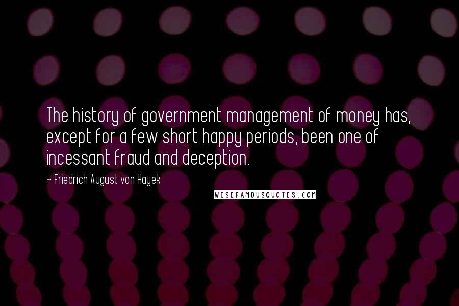 Friedrich August Von Hayek Quotes: The history of government management of money has, except for a few short happy periods, been one of incessant fraud and deception.