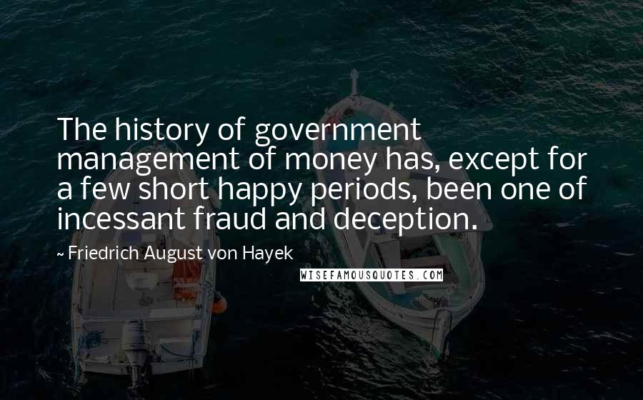 Friedrich August Von Hayek Quotes: The history of government management of money has, except for a few short happy periods, been one of incessant fraud and deception.