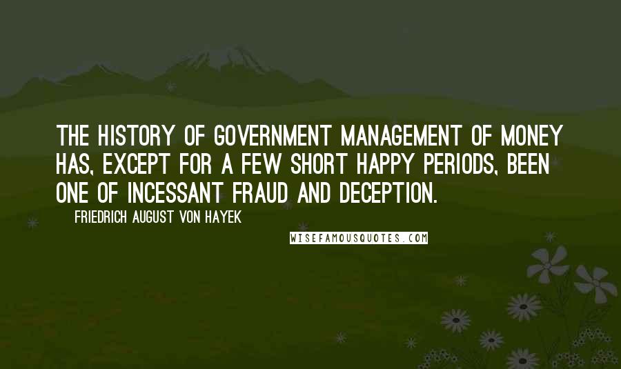 Friedrich August Von Hayek Quotes: The history of government management of money has, except for a few short happy periods, been one of incessant fraud and deception.