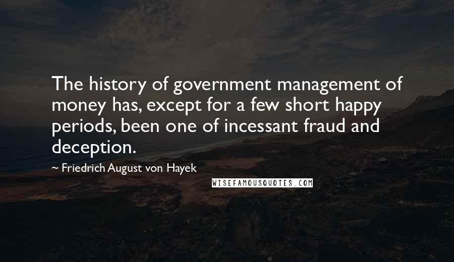 Friedrich August Von Hayek Quotes: The history of government management of money has, except for a few short happy periods, been one of incessant fraud and deception.