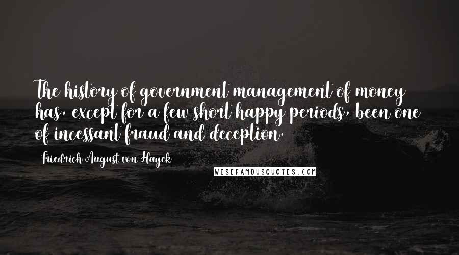 Friedrich August Von Hayek Quotes: The history of government management of money has, except for a few short happy periods, been one of incessant fraud and deception.