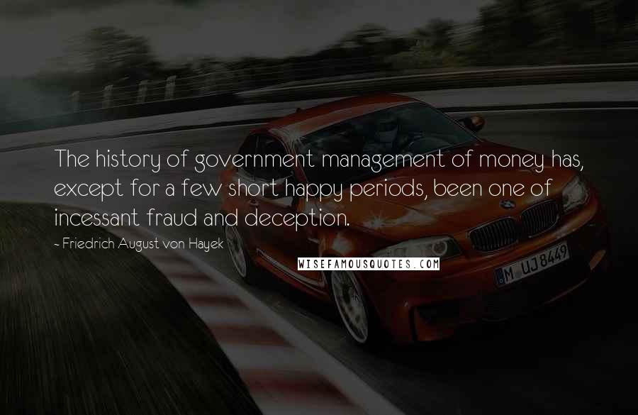 Friedrich August Von Hayek Quotes: The history of government management of money has, except for a few short happy periods, been one of incessant fraud and deception.