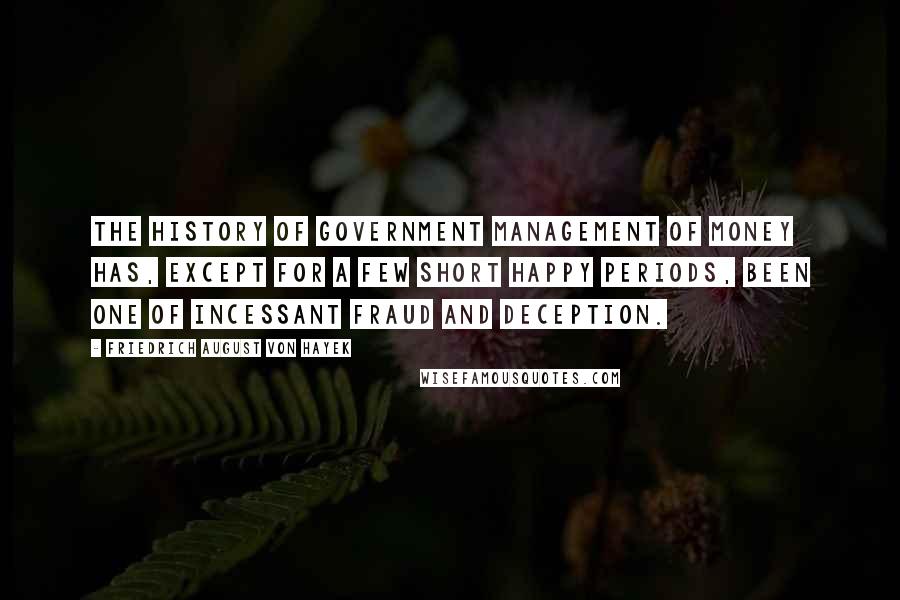 Friedrich August Von Hayek Quotes: The history of government management of money has, except for a few short happy periods, been one of incessant fraud and deception.