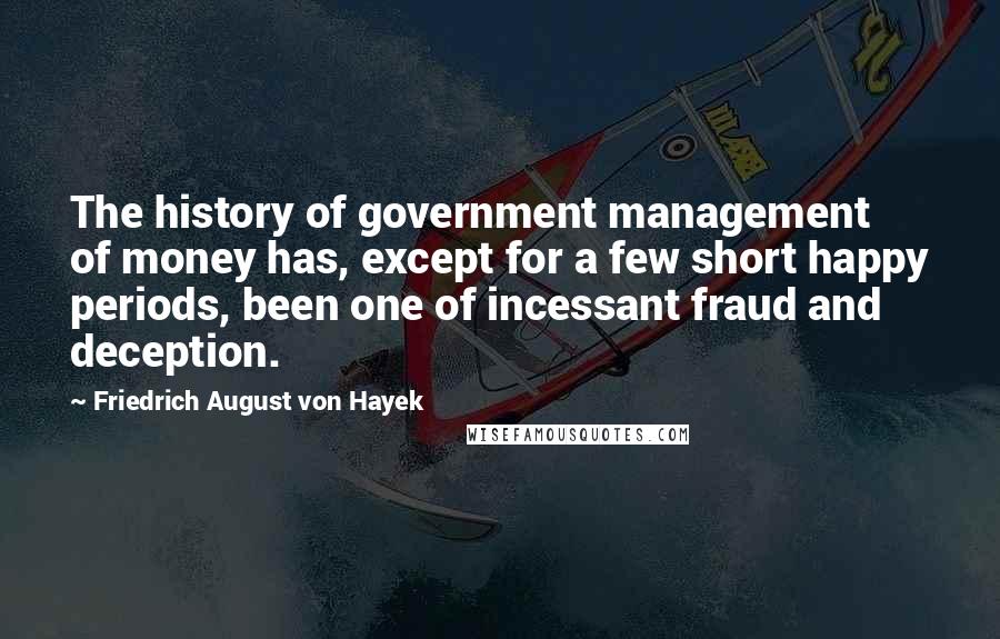 Friedrich August Von Hayek Quotes: The history of government management of money has, except for a few short happy periods, been one of incessant fraud and deception.