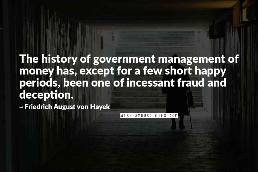 Friedrich August Von Hayek Quotes: The history of government management of money has, except for a few short happy periods, been one of incessant fraud and deception.