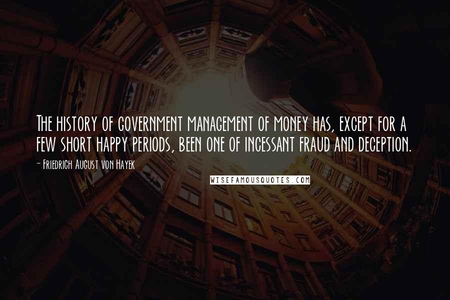Friedrich August Von Hayek Quotes: The history of government management of money has, except for a few short happy periods, been one of incessant fraud and deception.
