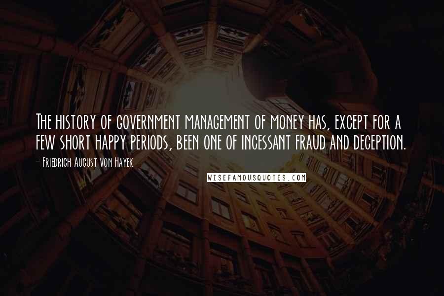 Friedrich August Von Hayek Quotes: The history of government management of money has, except for a few short happy periods, been one of incessant fraud and deception.