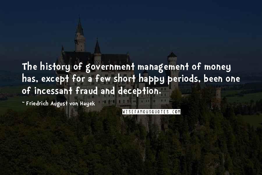 Friedrich August Von Hayek Quotes: The history of government management of money has, except for a few short happy periods, been one of incessant fraud and deception.