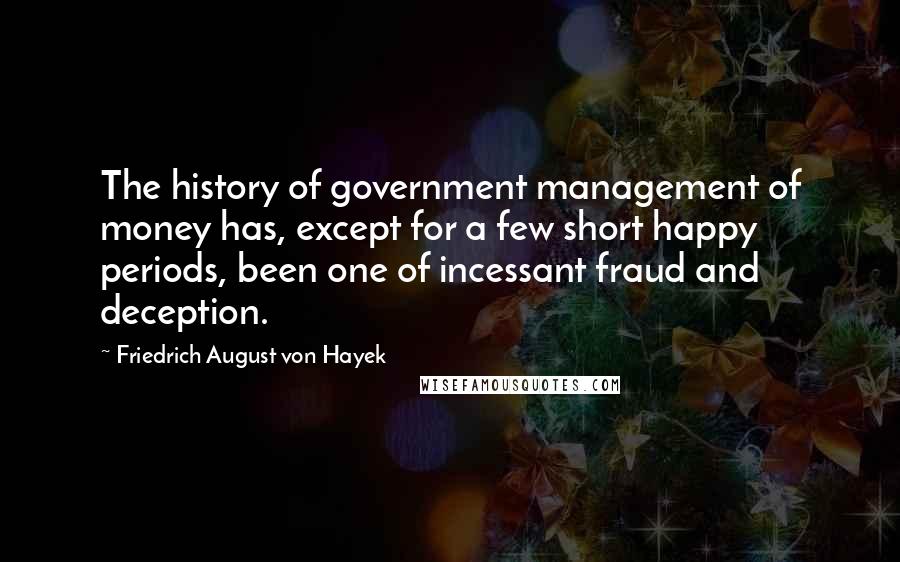 Friedrich August Von Hayek Quotes: The history of government management of money has, except for a few short happy periods, been one of incessant fraud and deception.