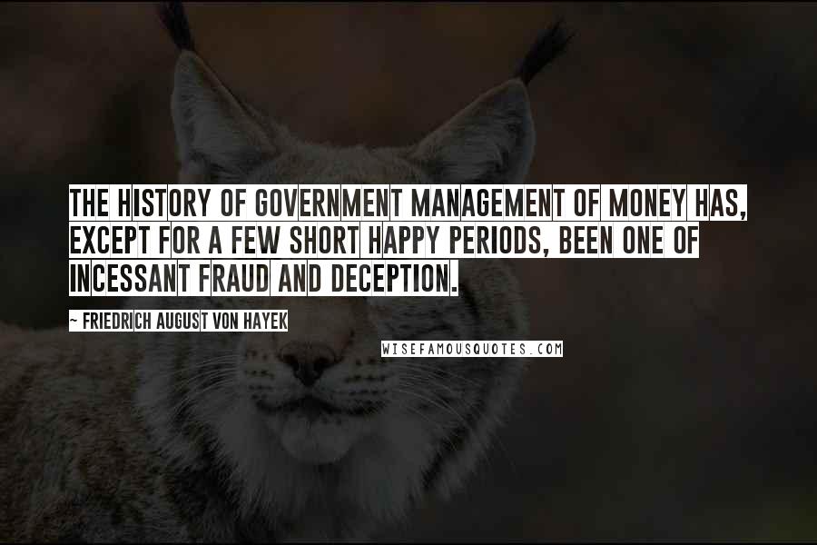 Friedrich August Von Hayek Quotes: The history of government management of money has, except for a few short happy periods, been one of incessant fraud and deception.