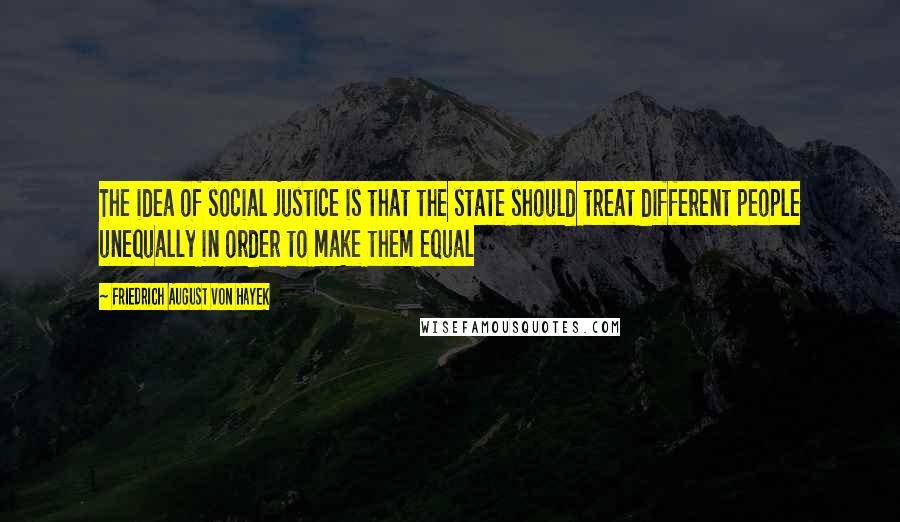 Friedrich August Von Hayek Quotes: The idea of social justice is that the state should treat different people unequally in order to make them equal