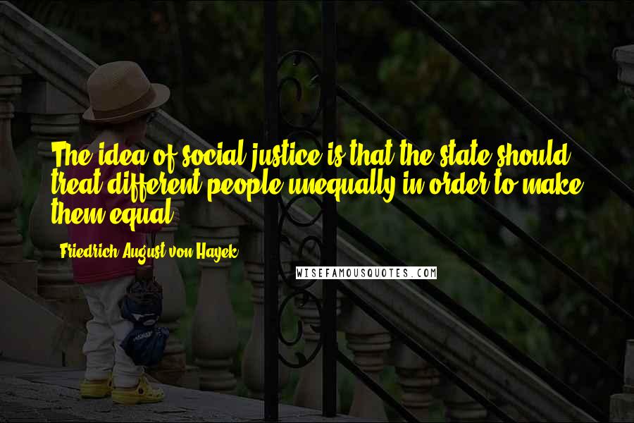 Friedrich August Von Hayek Quotes: The idea of social justice is that the state should treat different people unequally in order to make them equal