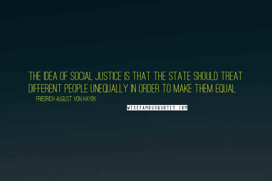 Friedrich August Von Hayek Quotes: The idea of social justice is that the state should treat different people unequally in order to make them equal