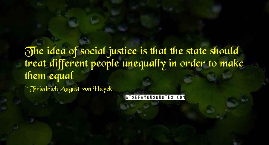 Friedrich August Von Hayek Quotes: The idea of social justice is that the state should treat different people unequally in order to make them equal