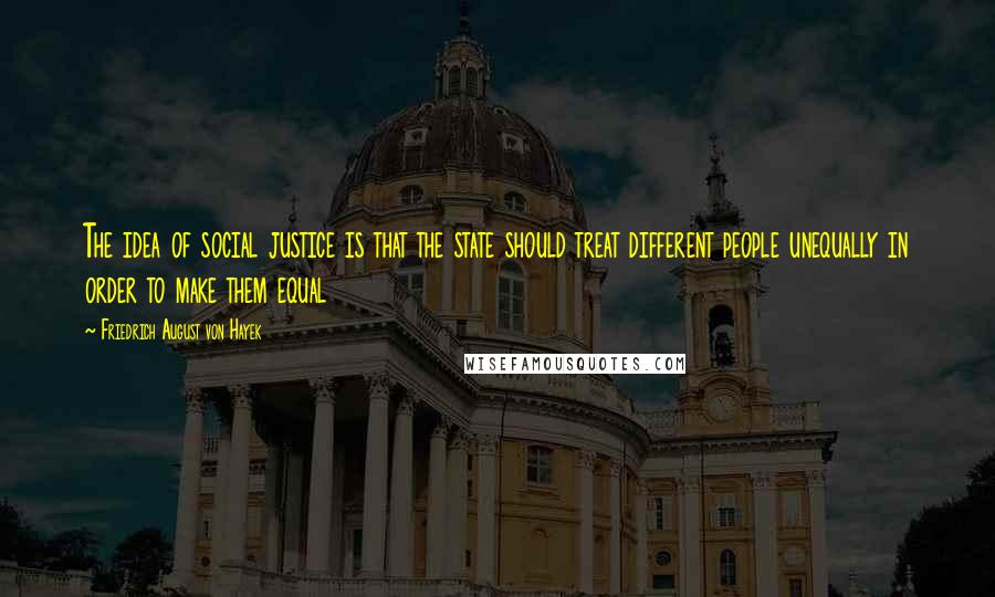 Friedrich August Von Hayek Quotes: The idea of social justice is that the state should treat different people unequally in order to make them equal