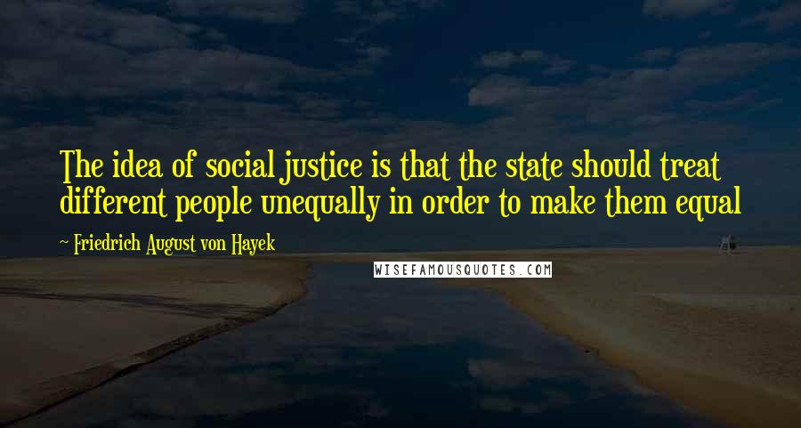 Friedrich August Von Hayek Quotes: The idea of social justice is that the state should treat different people unequally in order to make them equal