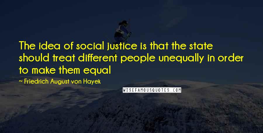 Friedrich August Von Hayek Quotes: The idea of social justice is that the state should treat different people unequally in order to make them equal