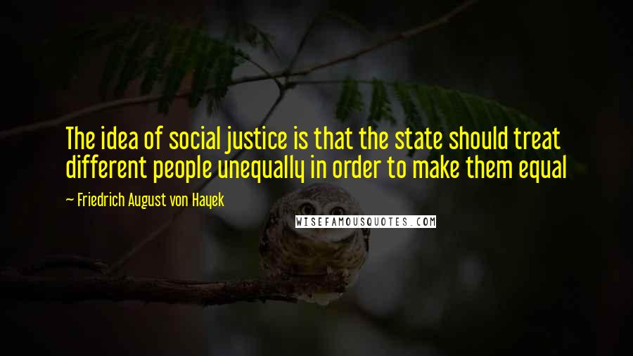 Friedrich August Von Hayek Quotes: The idea of social justice is that the state should treat different people unequally in order to make them equal