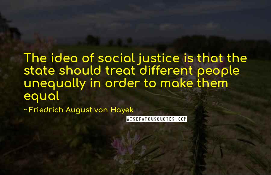 Friedrich August Von Hayek Quotes: The idea of social justice is that the state should treat different people unequally in order to make them equal